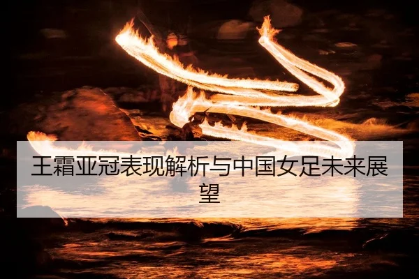 王霜亚冠表现解析与中国女足未来展望